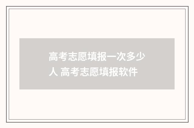 高考志愿填报一次多少人 高考志愿填报软件