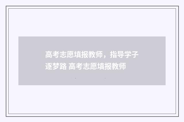 高考志愿填报教师，指导学子逐梦路 高考志愿填报教师