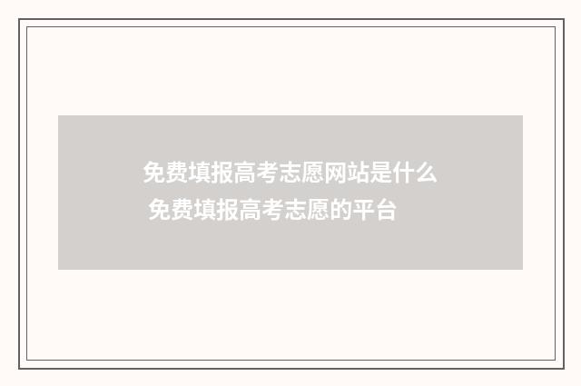 免费填报高考志愿网站是什么 免费填报高考志愿的平台