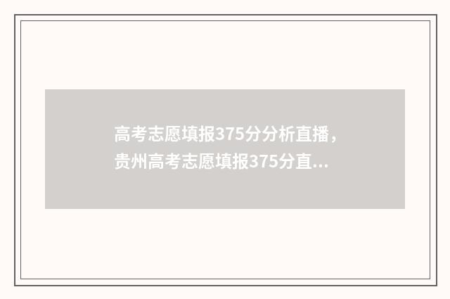 高考志愿填报375分分析直播，贵州高考志愿填报375分直播 高考志愿填报服务平台