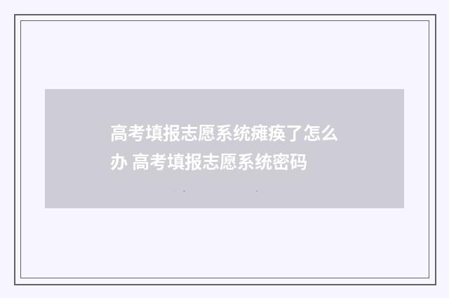 高考填报志愿系统瘫痪了怎么办 高考填报志愿系统密码