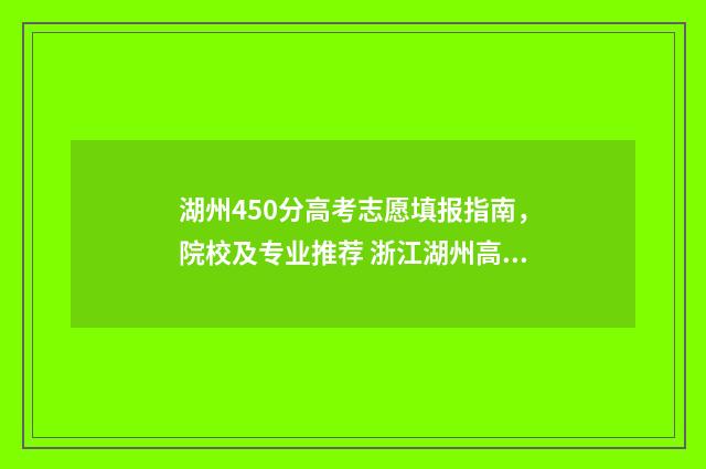 湖州450分高考志愿填报指南，院校及专业推荐 浙江湖州高考分数
