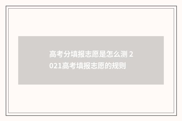 高考分填报志愿是怎么测 2021高考填报志愿的规则