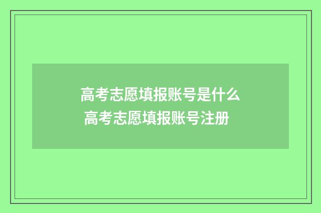 高考志愿填报账号是什么 高考志愿填报账号注册