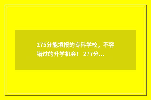 275分能填报的专科学校，不容错过的升学机会！ 277分报什么大专