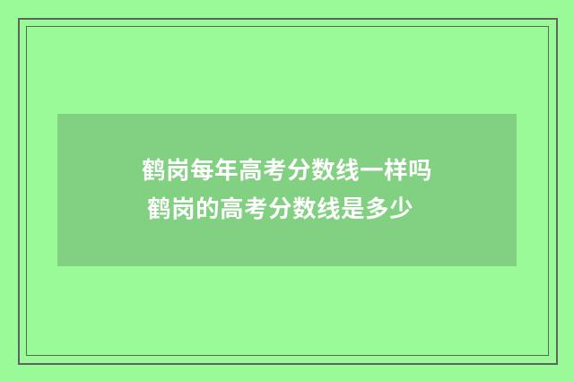 鹤岗每年高考分数线一样吗 鹤岗的高考分数线是多少