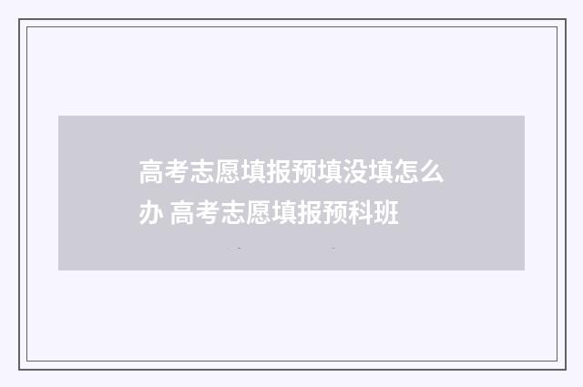 高考志愿填报预填没填怎么办 高考志愿填报预科班