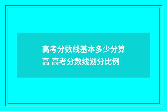 高考分数线基本多少分算高 高考分数线划分比例
