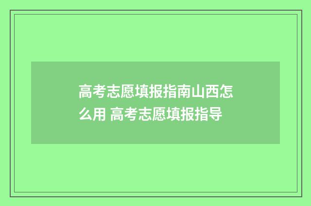 高考志愿填报指南山西怎么用 高考志愿填报指导