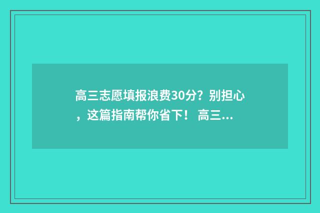 高三志愿填报浪费30分？别担心，这篇指南帮你省下！ 高三填报志愿怎么填