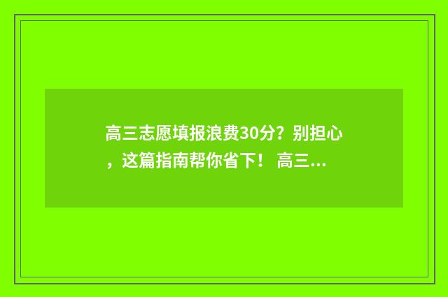 高三志愿填报浪费30分？别担心，这篇指南帮你省下！ 高三填报志愿怎么填