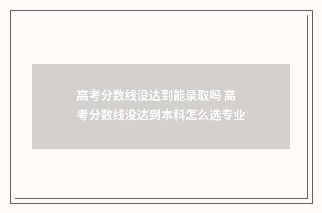 高考分数线没达到能录取吗 高考分数线没达到本科怎么选专业