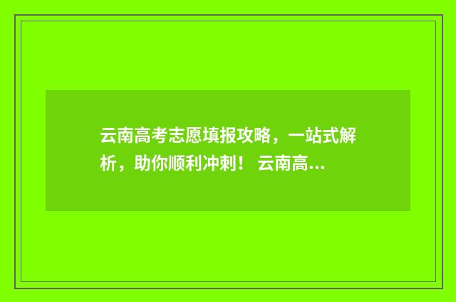 云南高考志愿填报攻略，一站式解析，助你顺利冲刺！ 云南高考志愿填报确认后能更改吗