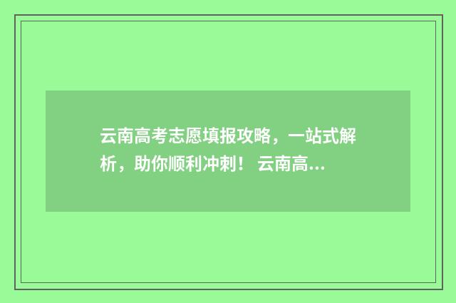 云南高考志愿填报攻略，一站式解析，助你顺利冲刺！ 云南高考志愿填报确认后能更改吗