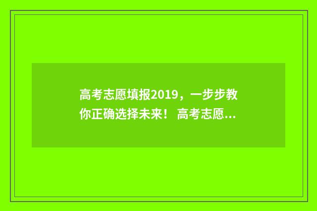 高考志愿填报2019，一步步教你正确选择未来！ 高考志愿填报2019