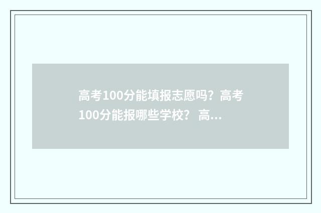 高考100分能填报志愿吗？高考100分能报哪些学校？ 高考100分也可以上的学校