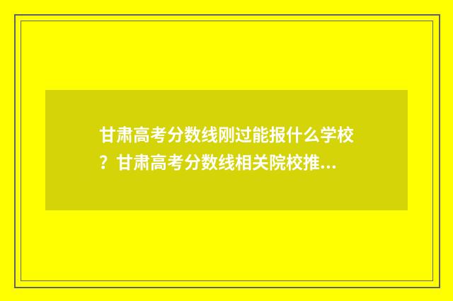 甘肃高考分数线刚过能报什么学校？甘肃高考分数线相关院校推荐 甘肃高考分数线2024