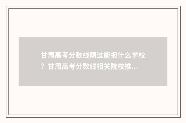 甘肃高考分数线刚过能报什么学校？甘肃高考分数线相关院校推荐 甘肃高考分数线2024