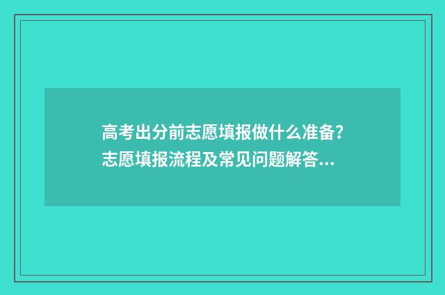 高考出分前志愿填报做什么准备？志愿填报流程及常见问题解答 高考前填志愿