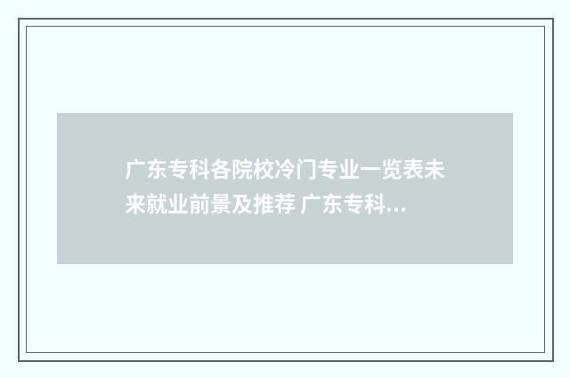 广东专科各院校冷门专业一览表未来就业前景及推荐 广东专科院校春季高考录取分数线