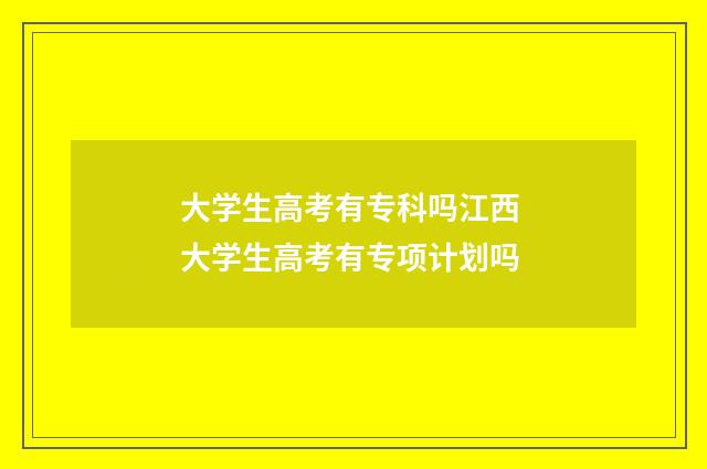 大学生高考有专科吗江西 大学生高考有专项计划吗