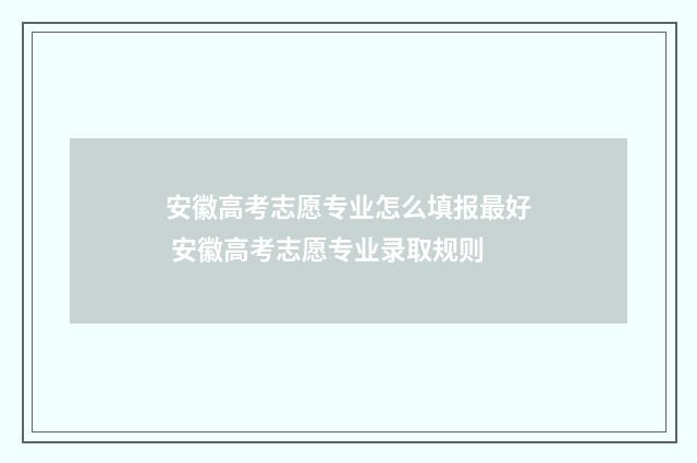安徽高考志愿专业怎么填报最好 安徽高考志愿专业录取规则