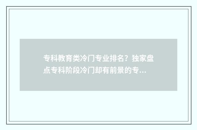 专科教育类冷门专业排名？独家盘点专科阶段冷门却有前景的专业目录 专科学校教育类专业排名