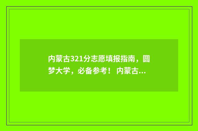 内蒙古321分志愿填报指南，圆梦大学，必备参考！ 内蒙古志愿录取