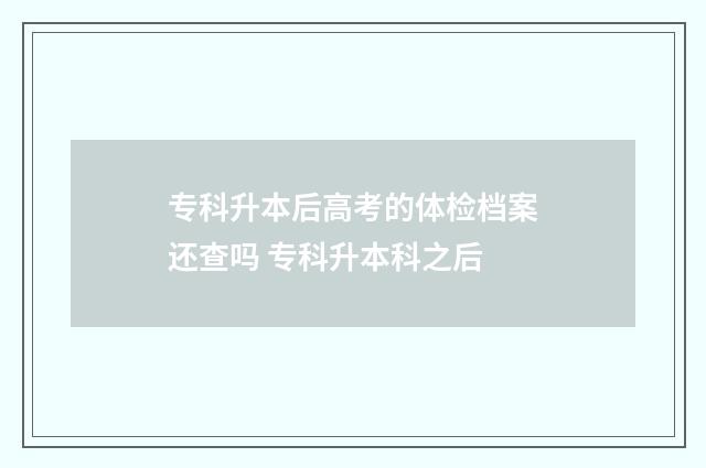 专科升本后高考的体检档案还查吗 专科升本科之后