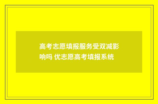高考志愿填报服务受双减影响吗 优志愿高考填报系统