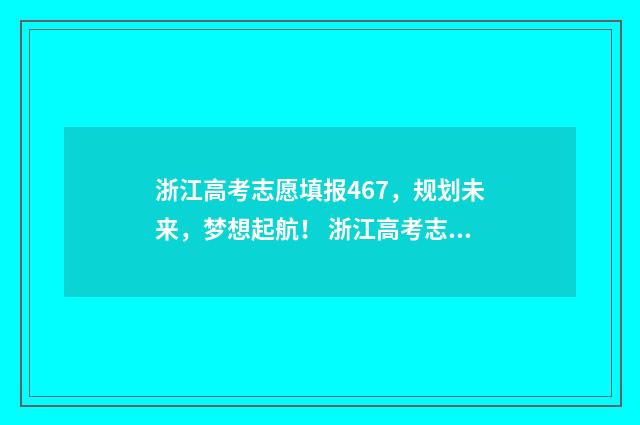 浙江高考志愿填报467，规划未来，梦想起航！ 浙江高考志愿填报表