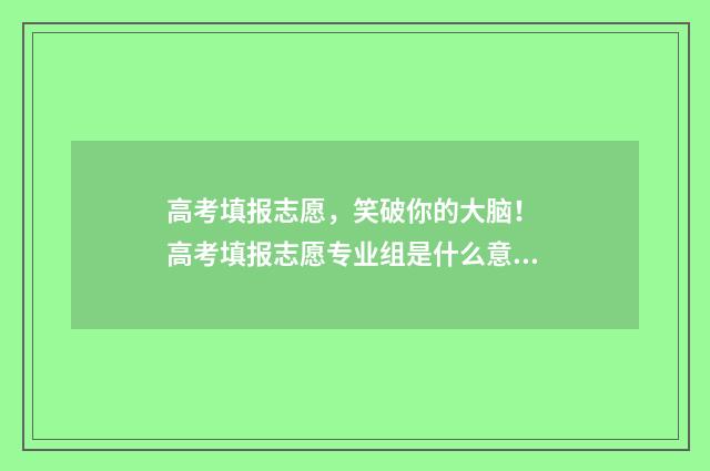高考填报志愿，笑破你的大脑！ 高考填报志愿专业组是什么意思