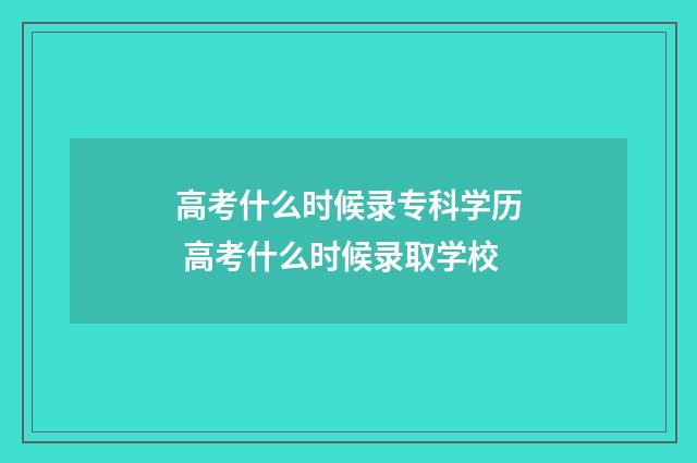 高考什么时候录专科学历 高考什么时候录取学校