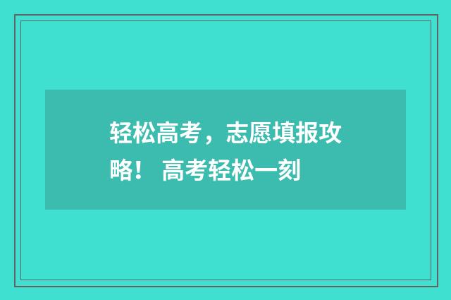 轻松高考，志愿填报攻略！ 高考轻松一刻
