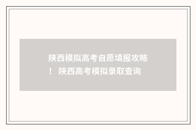 陕西模拟高考自愿填报攻略！ 陕西高考模拟录取查询