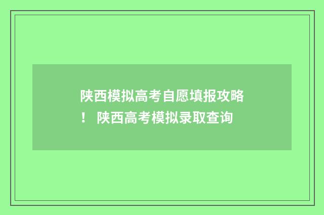 陕西模拟高考自愿填报攻略！ 陕西高考模拟录取查询