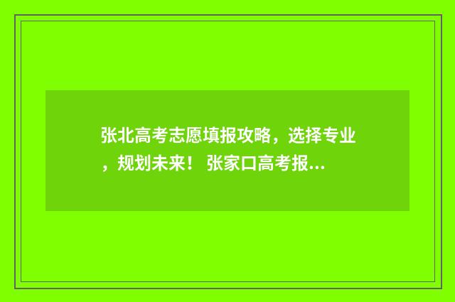 张北高考志愿填报攻略，选择专业，规划未来！ 张家口高考报志愿机构