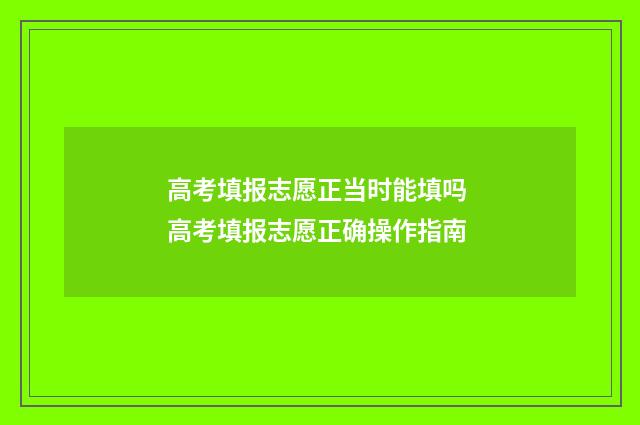 高考填报志愿正当时能填吗 高考填报志愿正确操作指南