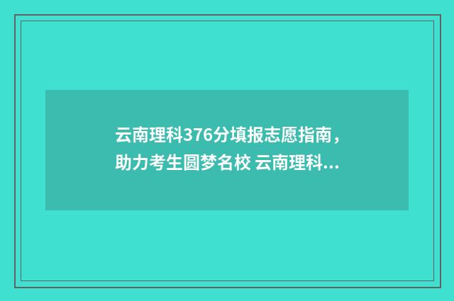 云南理科376分填报志愿指南，助力考生圆梦名校 云南理科466分