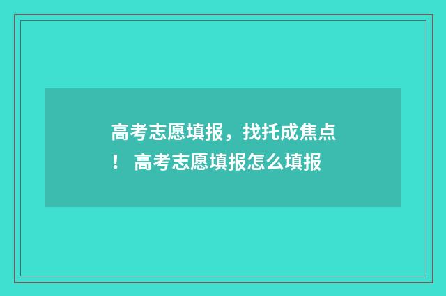 高考志愿填报，找托成焦点！ 高考志愿填报怎么填报