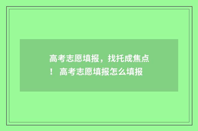 高考志愿填报，找托成焦点！ 高考志愿填报怎么填报