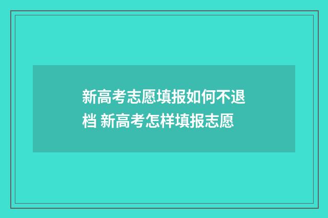 新高考志愿填报如何不退档 新高考怎样填报志愿
