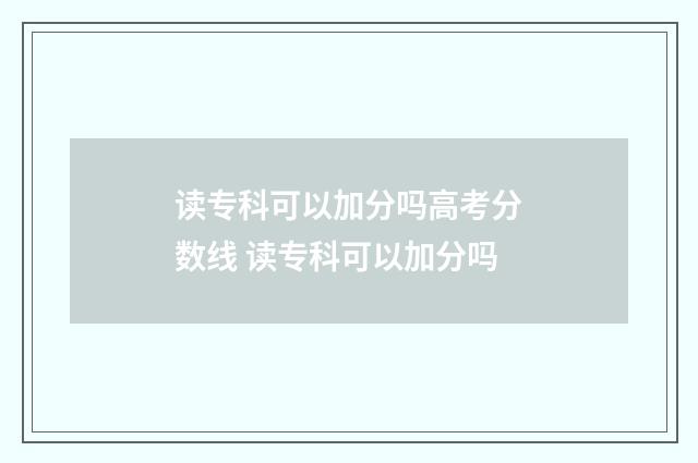 读专科可以加分吗高考分数线 读专科可以加分吗