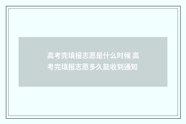 高考完填报志愿是什么时候 高考完填报志愿多久能收到通知