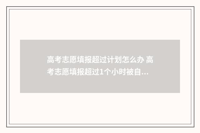 高考志愿填报超过计划怎么办 高考志愿填报超过1个小时被自动退出后还能再填报吗