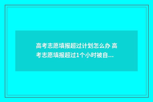 高考志愿填报超过计划怎么办 高考志愿填报超过1个小时被自动退出后还能再填报吗