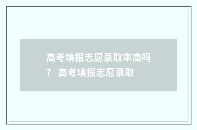 高考填报志愿录取率高吗？ 高考填报志愿录取