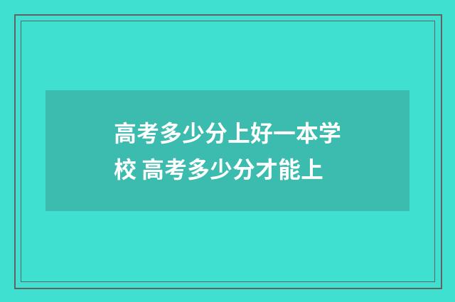 高考多少分上好一本学校 高考多少分才能上