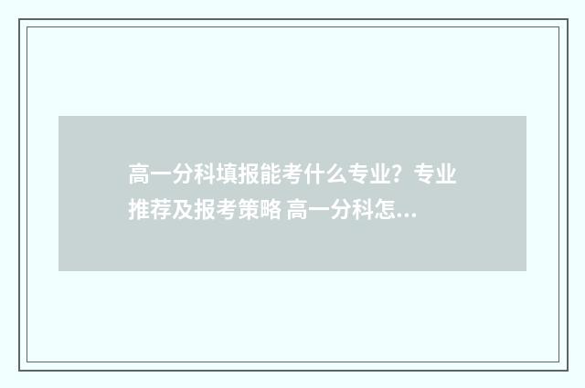 高一分科填报能考什么专业？专业推荐及报考策略 高一分科怎么选择
