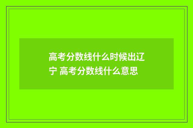 高考分数线什么时候出辽宁 高考分数线什么意思
